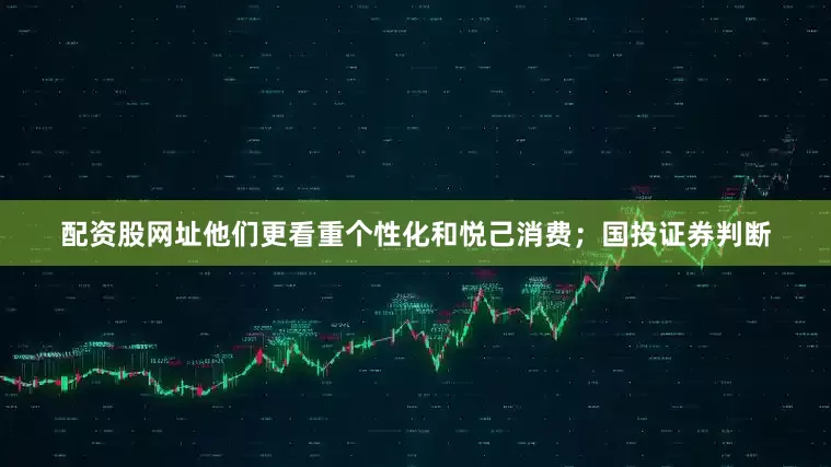 配资股网址他们更看重个性化和悦己消费；国投证券判断