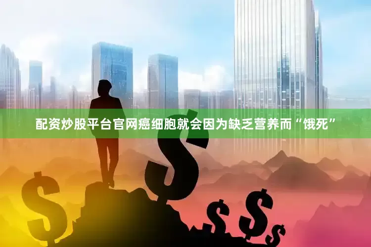 配资炒股平台官网癌细胞就会因为缺乏营养而“饿死”