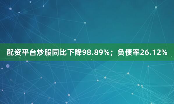 配资平台炒股同比下降98.89%；负债率26.12%