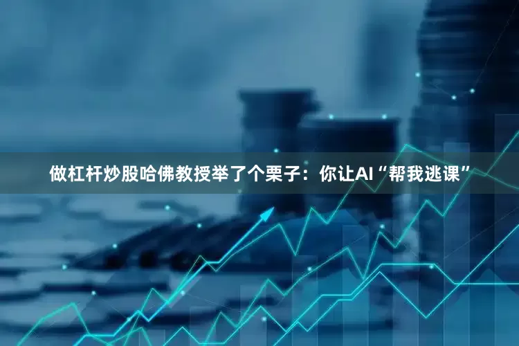 做杠杆炒股哈佛教授举了个栗子：你让AI“帮我逃课”