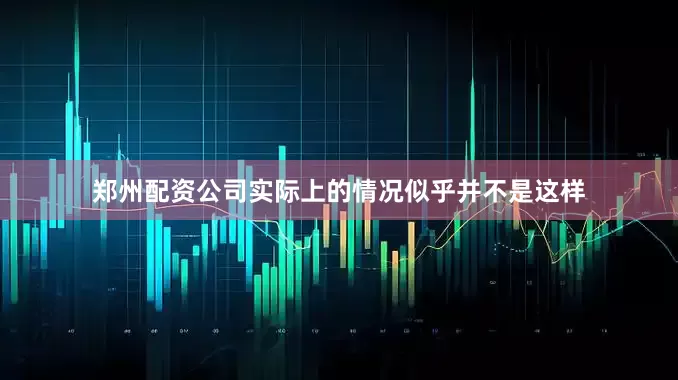 郑州配资公司实际上的情况似乎并不是这样