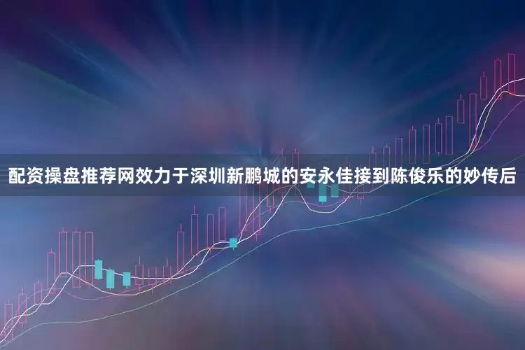 配资操盘推荐网效力于深圳新鹏城的安永佳接到陈俊乐的妙传后
