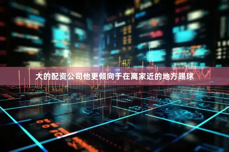 大的配资公司他更倾向于在离家近的地方踢球