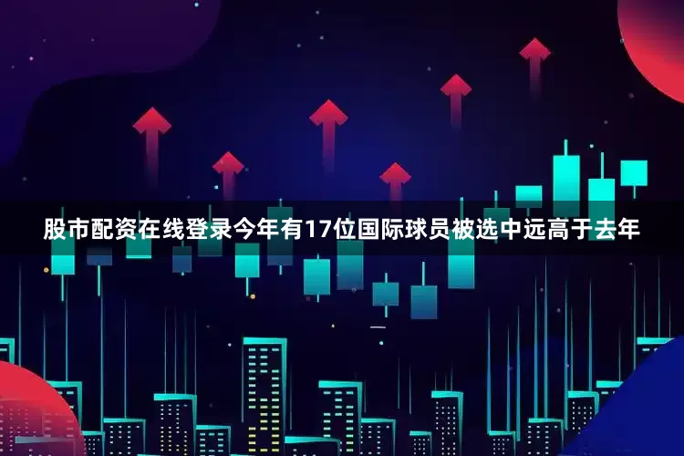 股市配资在线登录今年有17位国际球员被选中远高于去年