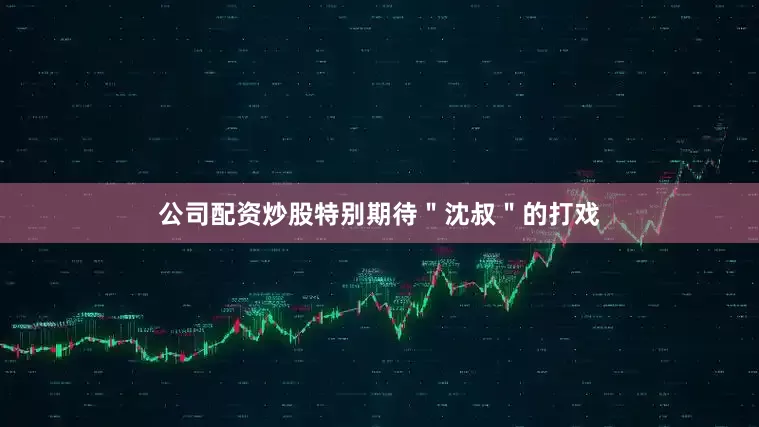 公司配资炒股特别期待＂沈叔＂的打戏