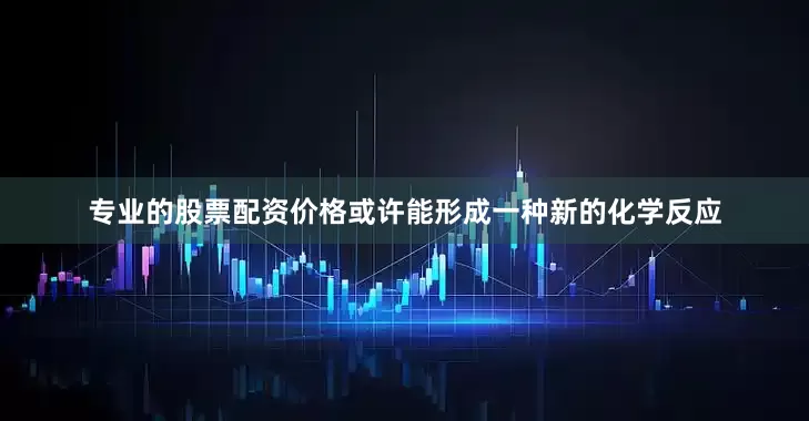 专业的股票配资价格或许能形成一种新的化学反应