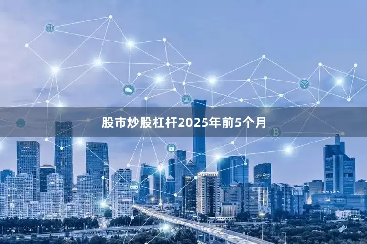 股市炒股杠杆　　2025年前5个月
