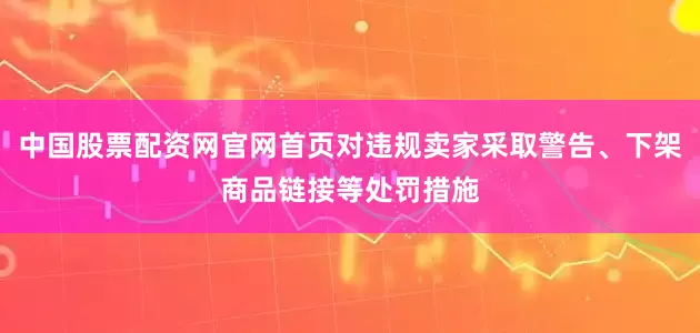 中国股票配资网官网首页对违规卖家采取警告、下架商品链接等处罚措施