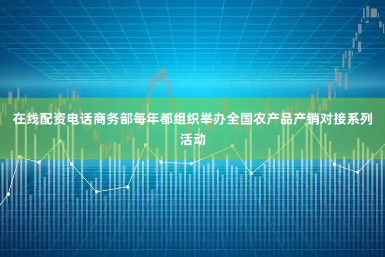 在线配资电话商务部每年都组织举办全国农产品产销对接系列活动