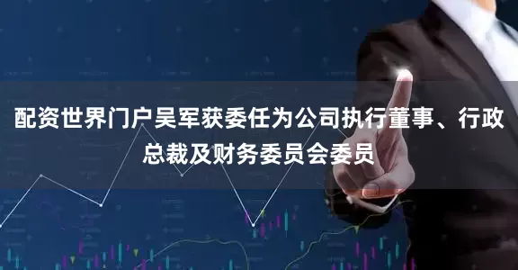配资世界门户吴军获委任为公司执行董事、行政总裁及财务委员会委员