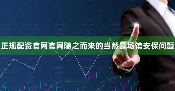 正规配资官网官网随之而来的当然是场馆安保问题