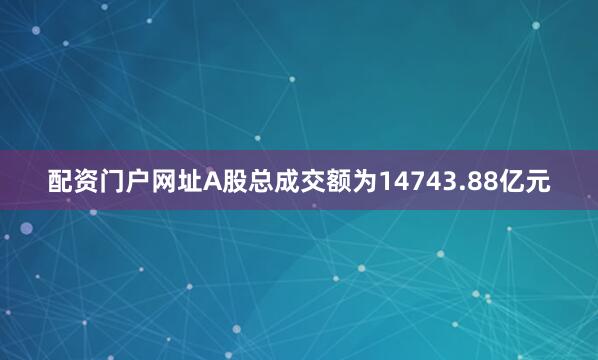 配资门户网址A股总成交额为14743.88亿元