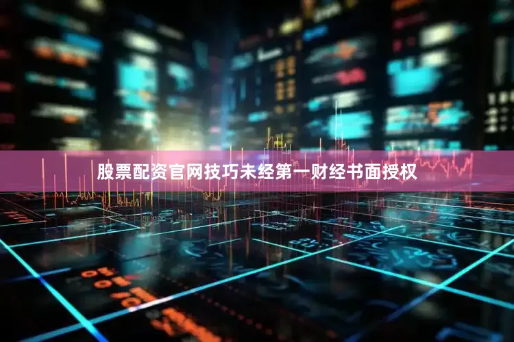 股票配资官网技巧未经第一财经书面授权