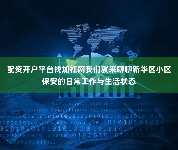 配资开户平台找加杠网我们就来聊聊新华区小区保安的日常工作与生活状态