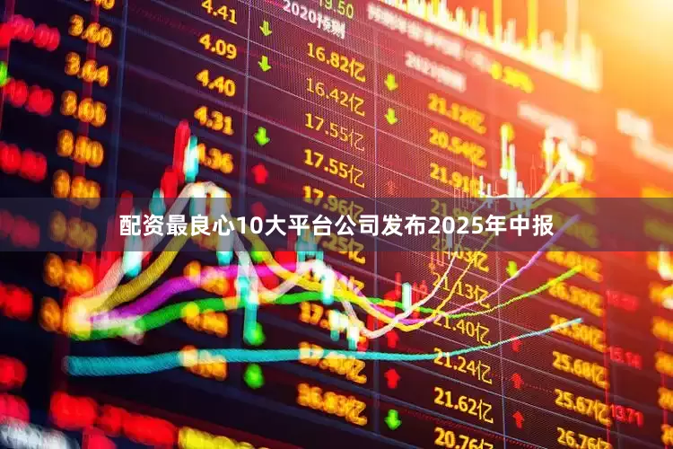 配资最良心10大平台公司发布2025年中报