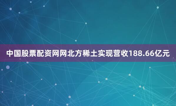 中国股票配资网网北方稀土实现营收188.66亿元