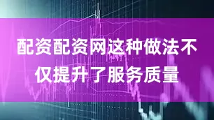 配资配资网这种做法不仅提升了服务质量