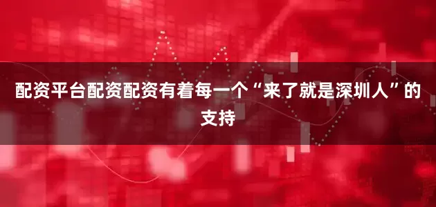 配资平台配资配资有着每一个“来了就是深圳人”的支持