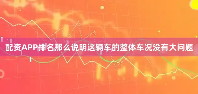 配资APP排名那么说明这辆车的整体车况没有大问题